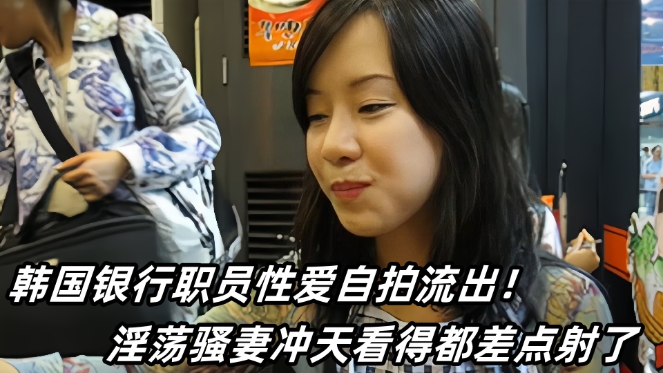 韩国银行职员性爱自拍流出！淫荡骚妻冲天看得都差点射了
