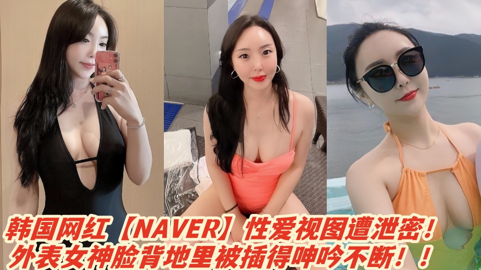 韩国网红【NAVER】性爱视图遭泄密！外表女神脸背地里被插得呻吟不断！！